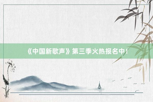 《中国新歌声》第三季火热报名中！