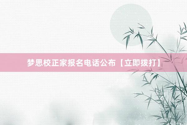 梦思校正家报名电话公布【立即拨打】