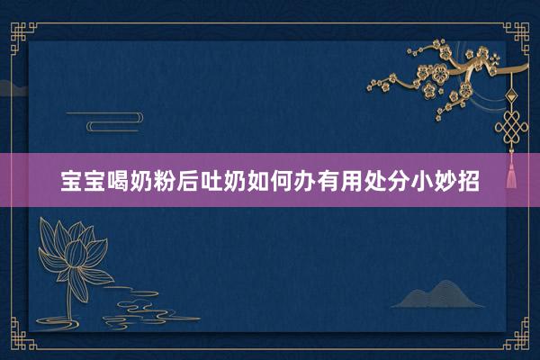 宝宝喝奶粉后吐奶如何办有用处分小妙招