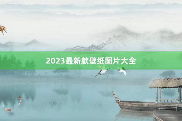 2023最新款壁纸图片大全